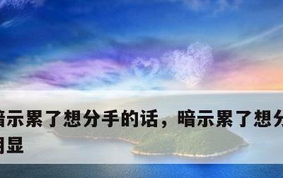 暗示累了想分手的话，暗示累了想分手的话不明显