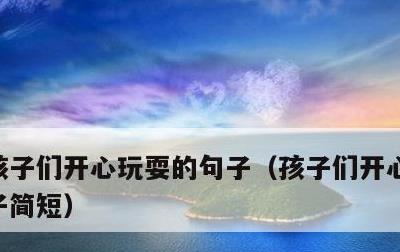 孩子们开心玩耍的句子，孩子们开心玩耍的句子简短