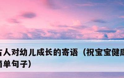 古人对幼儿成长的寄语，祝宝宝健康茁壮成长简单句子