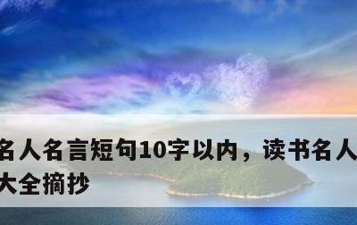 名人名言短句10字以内，读书名人名言短句大全摘抄