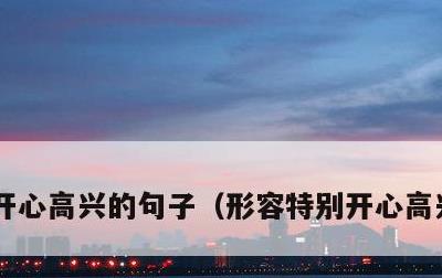 开心高兴的句子，形容特别开心高兴的句子