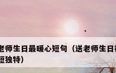 老师生日最暖心短句，送老师生日祝福语 简短独特