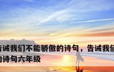 告诫我们不能骄傲的诗句，告诫我们不能骄傲的诗句六年级