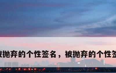 被抛弃的个性签名，被抛弃的个性签名怎么写