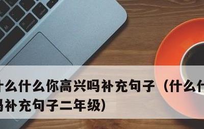 什么什么你高兴吗补充句子，什么什么你高兴吗补充句子二年级