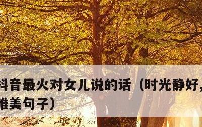 抖音最火对女儿说的话，时光静好,陪你长大唯美句子