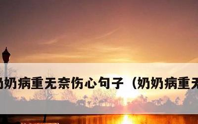 奶奶病重无奈伤心句子，奶奶病重无奈的说说