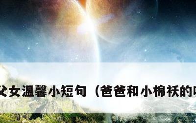 父女温馨小短句，爸爸和小棉袄的唯美句子