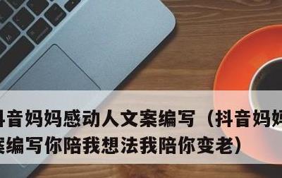 抖音妈妈感动人文案编写，抖音妈妈感动人文案编写你陪我想法我陪你变老