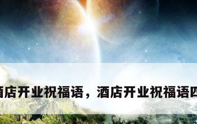 酒店开业祝福语，酒店开业祝福语四个字霸气