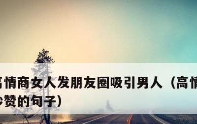 高情商女人发朋友圈吸引男人，高情商发圈被秒赞的句子
