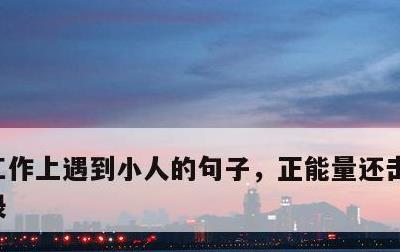工作上遇到小人的句子，正能量还击小人的语录