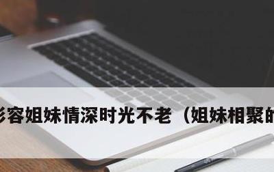 形容姐妹情深时光不老，姐妹相聚的经典句子