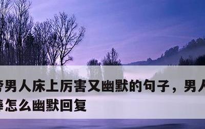 夸男人床上厉害又幽默的句子，男人夸床上真棒怎么幽默回复