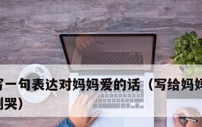 写一句表达对妈妈爱的话，写给妈妈的话暖心到哭