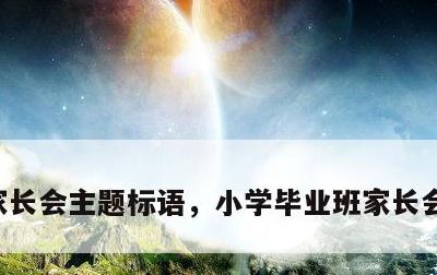 家长会主题标语，小学毕业班家长会主题标语