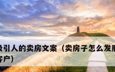 吸引人的卖房文案，卖房子怎么发朋友圈吸引客户