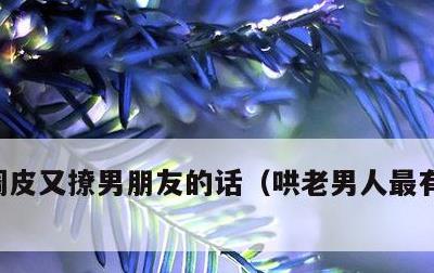 调皮又撩男朋友的话，哄老男人最有效的办法