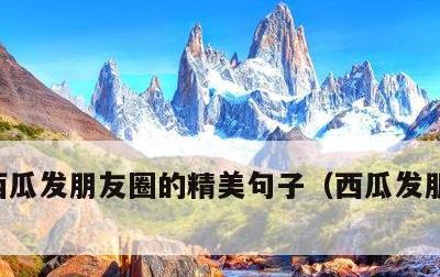 西瓜发朋友圈的精美句子，西瓜发朋友圈说说
