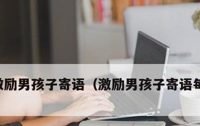 激励男孩子寄语，激励男孩子寄语每天更进步