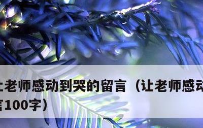 让老师感动到哭的留言，让老师感动到哭的留言100字