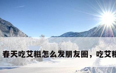 春天吃艾糍怎么发朋友圈，吃艾糍粑说说