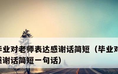 毕业对老师表达感谢话简短，毕业对老师表达感谢话简短一句话