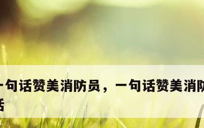 一句话赞美消防员，一句话赞美消防员辛苦的话