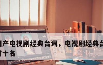 国产电视剧经典台词，电视剧经典台词排行榜前十名