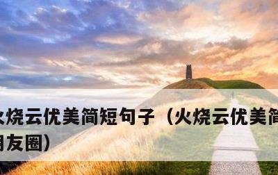 火烧云优美简短句子，火烧云优美简短句子发朋友圈