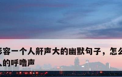 形容一个人鼾声大的幽默句子，怎么形容一个人的呼噜声