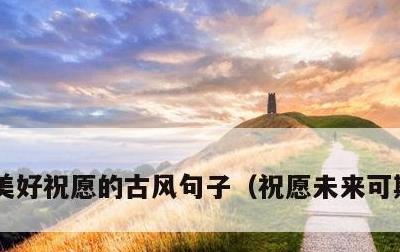 美好祝愿的古风句子，祝愿未来可期的诗句