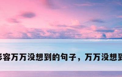 形容万万没想到的句子，万万没想到怎么形容