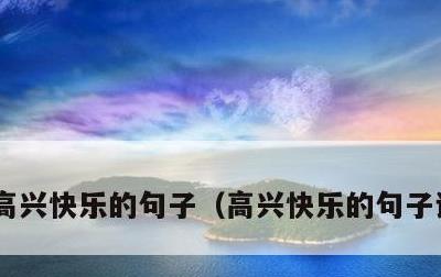 高兴快乐的句子，高兴快乐的句子说说心情