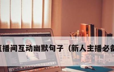 直播间互动幽默句子，新人主播必备聊天话题