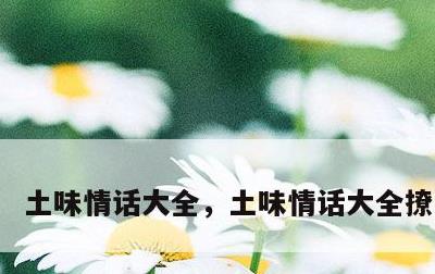 土味情话大全，土味情话大全撩男套路