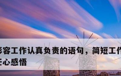 形容工作认真负责的语句，简短工作态度和责任心感悟