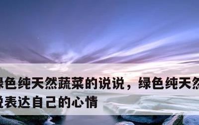 绿色纯天然蔬菜的说说，绿色纯天然蔬菜的说说表达自己的心情