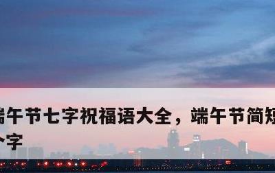 端午节七字祝福语大全，端午节简短祝福语八个字
