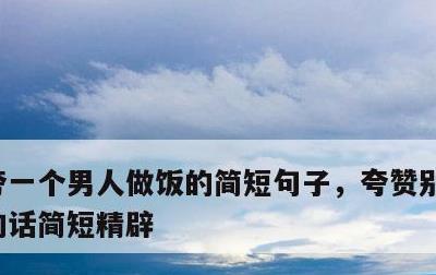 夸一个男人做饭的简短句子，夸赞别人厨艺好的话简短精辟