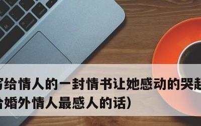 写给情人的一封情书让她感动的哭起来了，写给婚外情人最感人的话