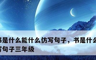 书是什么能什么仿写句子，书是什么能什么仿写句子三年级