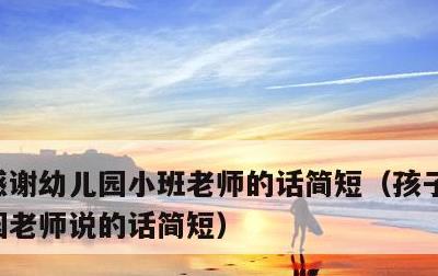 感谢幼儿园小班老师的话简短，孩子想对幼儿园老师说的话简短