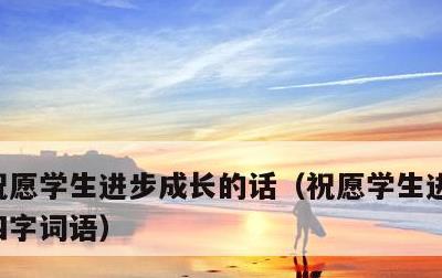 祝愿学生进步成长的话，祝愿学生进步成长的四字词语