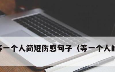 等一个人简短伤感句子，等一个人的伤心句子