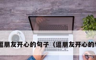 逗朋友开心的句子，逗朋友开心的句子幽默