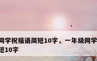 同学祝福语简短10字，一年级同学祝福语简短10字