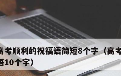 高考顺利的祝福语简短8个字，高考顺利祝福语10个字