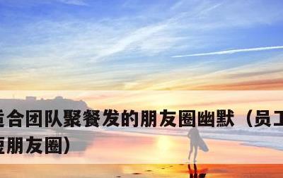 适合团队聚餐发的朋友圈幽默，员工聚餐的简短朋友圈