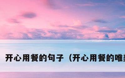 开心用餐的句子，开心用餐的唯美句子
